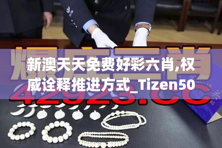 新澳天天免费好彩六肖,权威诠释推进方式_Tizen50.305