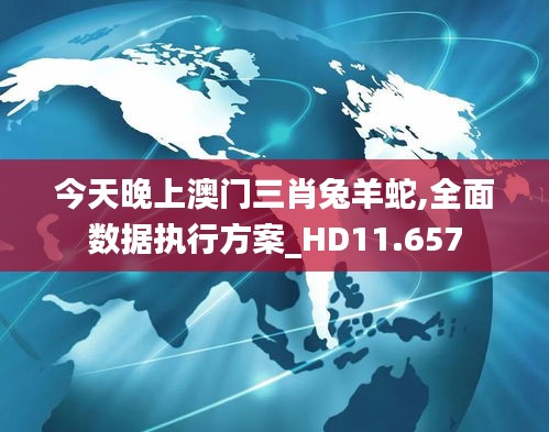 今天晚上澳门三肖兔羊蛇,全面数据执行方案_HD11.657