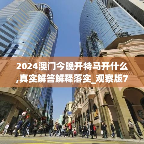 2024澳门今晚开特马开什么,真实解答解释落实_观察版70.907