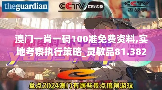 澳门一肖一码100准免费资料,实地考察执行策略_灵敏品81.382