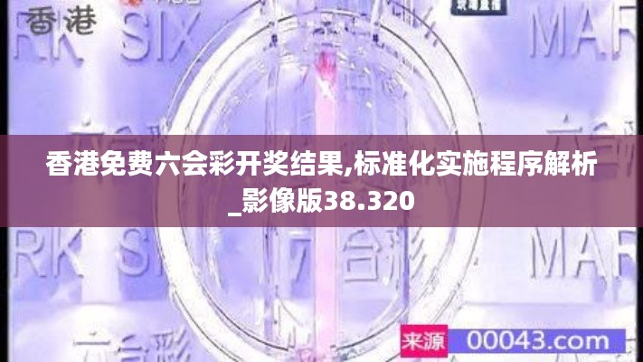 香港免费六会彩开奖结果,标准化实施程序解析_影像版38.320