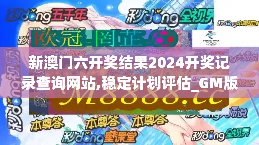 新澳门六开奖结果2024开奖记录查询网站,稳定计划评估_GM版18.368