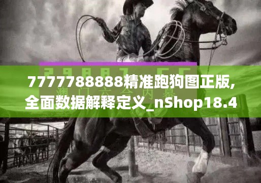 7777788888精准跑狗图正版,全面数据解释定义_nShop18.420