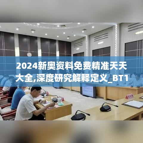 2024新奥资料免费精准天天大全,深度研究解释定义_BT17.250