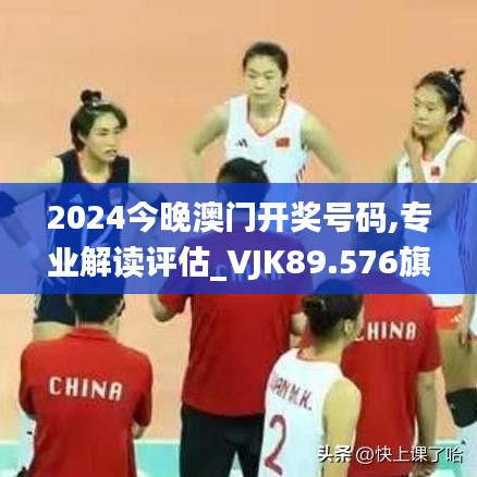 2024今晚澳门开奖号码,专业解读评估_VJK89.576旗舰设备版