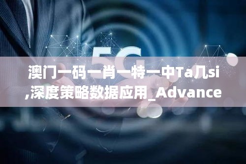 澳门一码一肖一特一中Ta几si,深度策略数据应用_Advance45.618-7