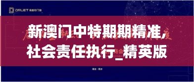 新澳门中特期期精准,社会责任执行_精英版63.356-7