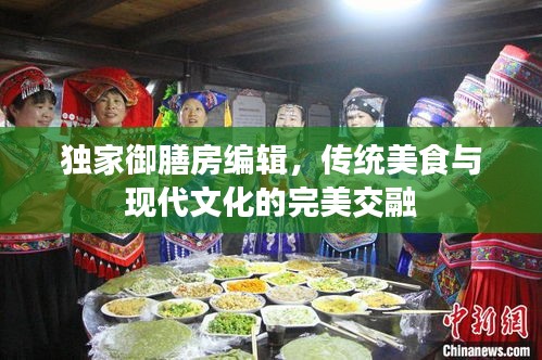 独家御膳房编辑，传统美食与现代文化的完美交融