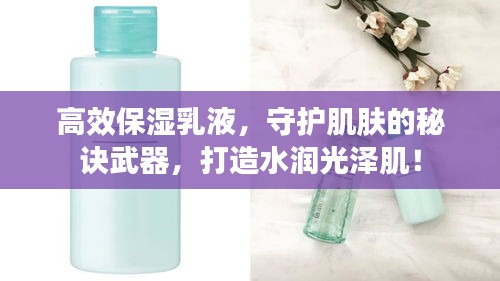 高效保湿乳液，守护肌肤的秘诀武器，打造水润光泽肌！