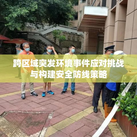 跨区域突发环境事件应对挑战与构建安全防线策略