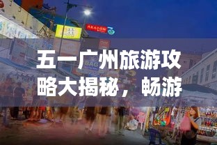 五一广州旅游攻略大揭秘，畅游热门景点，尽享假期盛宴！