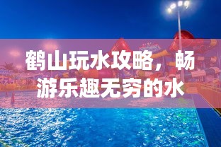 鹤山玩水攻略，畅游乐趣无穷的水上世界