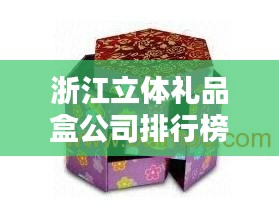 浙江立体礼品盒公司排行榜揭晓，优质企业榜单不容错过！