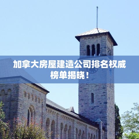 加拿大房屋建造公司排名权威榜单揭晓！