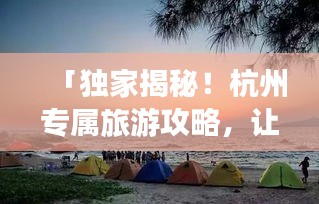 「独家揭秘！杭州专属旅游攻略，让你的旅行更精彩！」