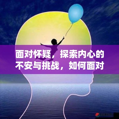 面对怀疑，探索内心的不安与挑战，如何面对挑战与自我成长之路