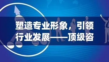 塑造专业形象，引领行业发展——顶级咨询公司宣传策略揭秘