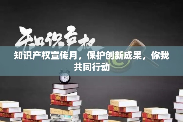 知识产权宣传月，保护创新成果，你我共同行动