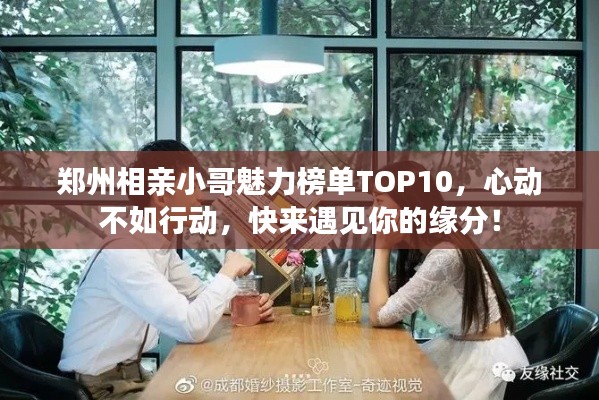 郑州相亲小哥魅力榜单TOP10，心动不如行动，快来遇见你的缘分！