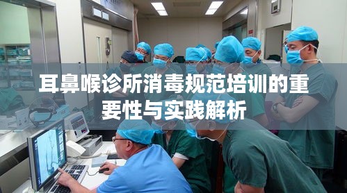 耳鼻喉诊所消毒规范培训的重要性与实践解析
