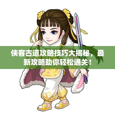 侠客古道攻略技巧大揭秘，最新攻略助你轻松通关！