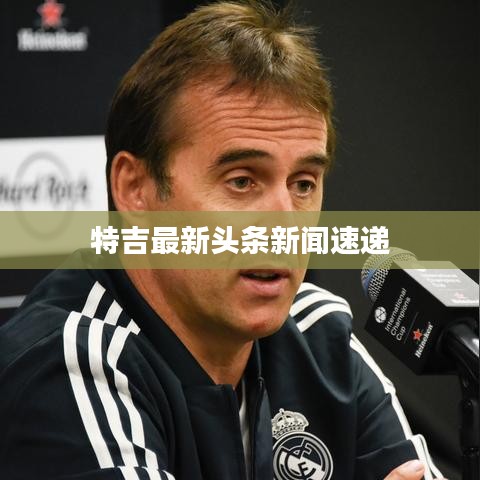 特吉最新头条新闻速递