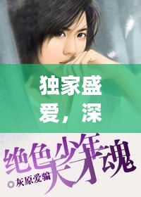 独家盛爱，深情与挚爱的绝美邂逅，全文免费阅读！