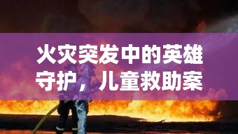 火灾突发中的英雄守护，儿童救助案例揭示人间大爱