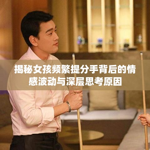 揭秘女孩频繁提分手背后的情感波动与深层思考原因