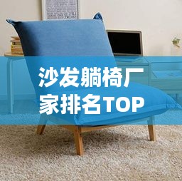 沙发躺椅厂家排名TOP10，行业权威榜单揭晓！