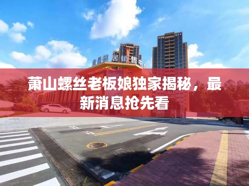 萧山螺丝老板娘独家揭秘，最新消息抢先看