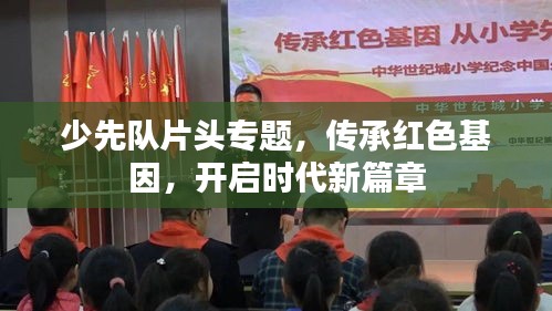 少先队片头专题，传承红色基因，开启时代新篇章