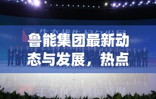 鲁能集团最新动态与发展，热点新闻头条聚焦