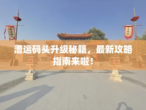 漕运码头升级秘籍，最新攻略指南来啦！
