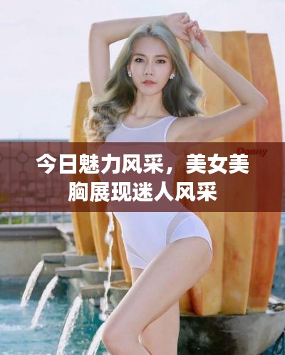 今日魅力风采，美女美胸展现迷人风采