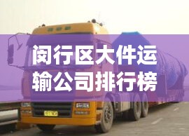 闵行区大件运输公司排行榜揭晓，优质企业一览无余！