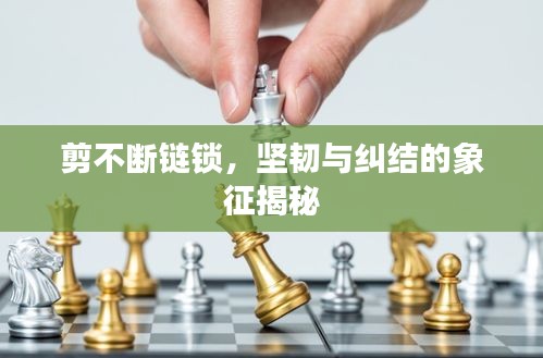 剪不断链锁，坚韧与纠结的象征揭秘