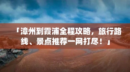 「漳州到霞浦全程攻略，旅行路线、景点推荐一网打尽！」