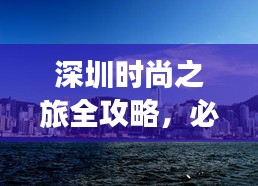 深圳时尚之旅全攻略，必游景点一网打尽！