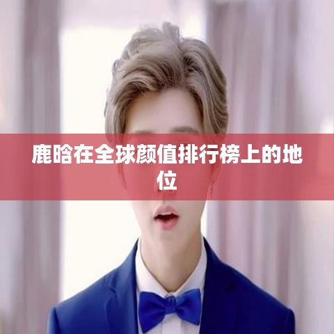 鹿晗在全球颜值排行榜上的地位
