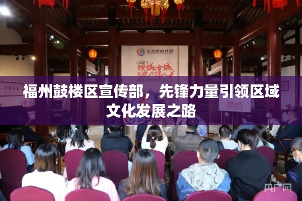 福州鼓楼区宣传部，先锋力量引领区域文化发展之路