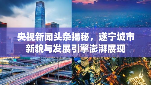 央视新闻头条揭秘，遂宁城市新貌与发展引擎澎湃展现