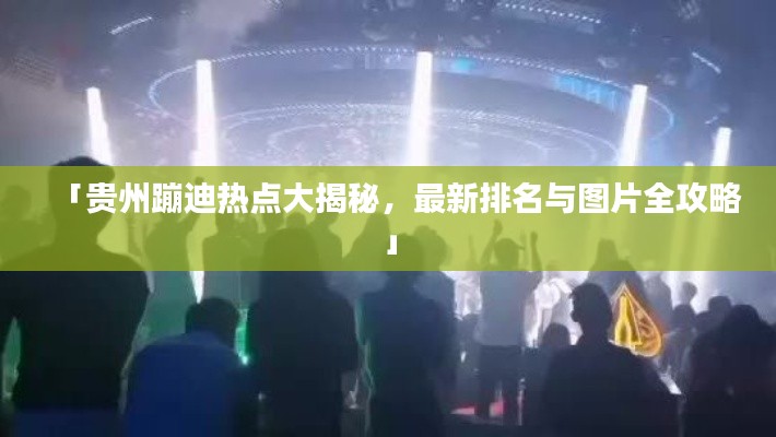 「贵州蹦迪热点大揭秘，最新排名与图片全攻略」