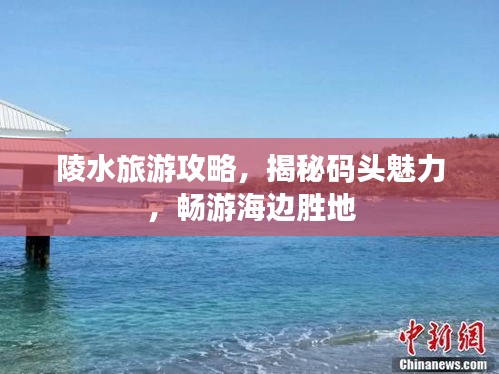 陵水旅游攻略，揭秘码头魅力，畅游海边胜地