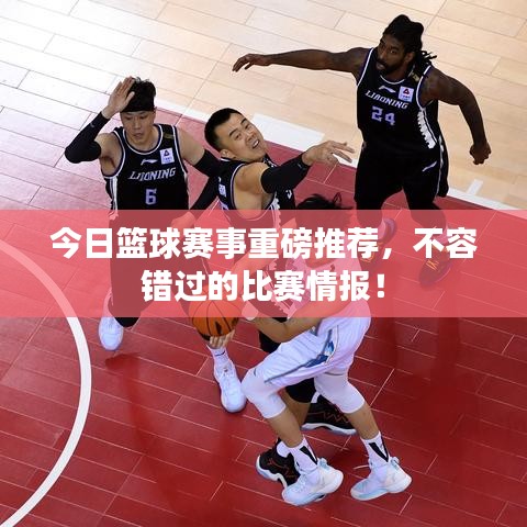 今日篮球赛事重磅推荐，不容错过的比赛情报！
