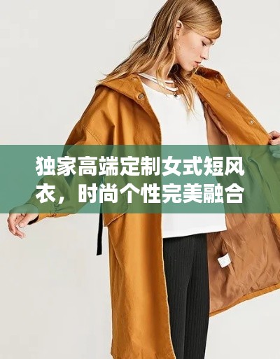 独家高端定制女式短风衣，时尚个性完美融合，引领潮流新风尚！