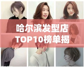 哈尔滨发型店TOP10榜单揭秘，时尚造型的热门之选