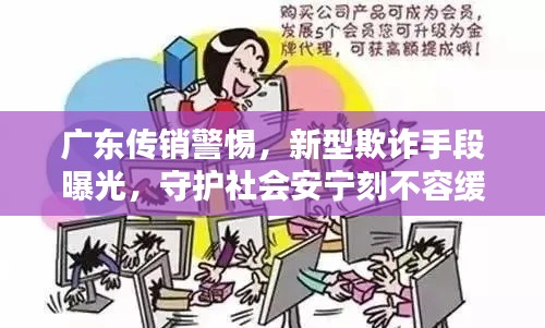 广东传销警惕，新型欺诈手段曝光，守护社会安宁刻不容缓