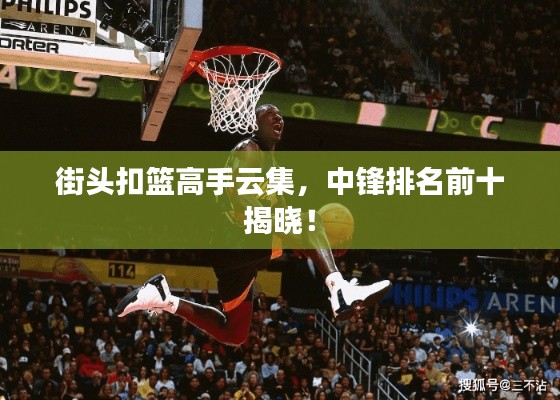 街头扣篮高手云集，中锋排名前十揭晓！