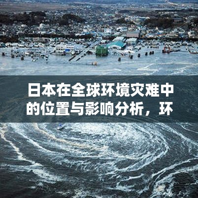日本在全球环境灾难中的位置与影响分析，环境灾难排名背后的挑战与启示